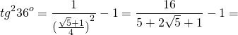 \[t{g^2}{36^o} = \frac{1}{{{{(\frac{{\sqrt 5 + 1}}{4})}^2}}} - 1 = \frac{{16}}{{5 + 2\sqrt 5 + 1}} - 1 = \]