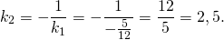 [k_2 = - frac{1}{{k_1 }} = - frac{1}{{ - frac{5}{{12}}}} = frac{{12}}{5} = 2,5.]