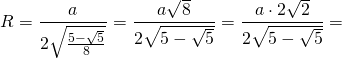 \[R = \frac{a}{{2\sqrt {\frac{{5 - \sqrt 5 }}{8}} }} = \frac{{a\sqrt 8 }}{{2\sqrt {5 - \sqrt 5 } }} = \frac{{a \cdot 2\sqrt 2 }}{{2\sqrt {5 - \sqrt 5 } }} = \]