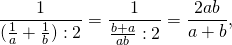 \[ \frac{1}{{(\frac{1}{a} + \frac{1}{b}):2}} = \frac{1}{{\frac{{b + a}}{{ab}}:2}} = \frac{{2ab}}{{a + b}}, \]