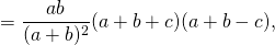 [ = frac{{ab}}{{(a + b)^2 }}(a + b + c)(a + b - c), ]